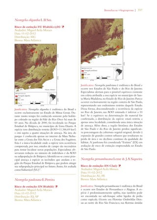 | 357 
Neoregelia oligantha L.B.Sm. 
Risco de extinção: VU B1ab(iii,v);D2 Þ 
Avaliador: Miguel Avila Moraes 
Data: 01-02-2012 
Distribuição: MG 
Bioma: Mata Atlântica 
Justificativa: Neoregelia oligantha é endêmica do Brasil e 
ocorre exclusivamente no Estado de Minas Gerais. Du-rante 
muito tempo foi conhecida somente pelo holóti-po 
coletado na região do Vale do Rio Doce há mais de 
60 anos. Na década de 2000, foi recoletada no Parque 
Estadual de Ibitipoca, no município de Lima Duarte. A 
espécie tem distribuição restrita (EOO=11.346,69 km²) 
e está sujeita a quatro situações de ameaça. Na área do 
parque é conhecida apenas no interior da Mata Nebu-lar 
entre a Gruta dos Três Arcos e a Gruta dos Fugitivos. 
Esta é a única localidade onde a espécie tem ocorrência 
comprovada, por isso, estudos de campo são necessários 
para tentar localizar novas populações. Especialistas ob-servaram 
redução no número de indivíduos e da AOO 
na subpopulação de Ibitipoca. Identificou-se como prin-cipal 
ameaça à espécie os incêndios que assolam a re-gião 
do Parque Estadual de Ibitipoca, que podem atingir 
sua subpopulação principal no futuro. Assim, foi avaliada 
como Vulnerável (VU)”. 
Neoregelia paulistana E.Pereira 
Risco de extinção: EN B1ab(iii) Þ 
Avaliador: Miguel Avila Moraes 
Data: 01-02-2012 
Distribuição: RJ; SP 
Bioma: Mata Atlântica 
ROMELIACEAEs!NGIOSPERMA 
Justificativa: Neoregelia paulistana é endêmica do Brasil e 
ocorre nos Estados de São Paulo e do Rio de Janeiro. 
Especialistas alertam para o possível equívoco existente 
em coleta atribuída a essa espécie no município de San-ta 
Maria Madalena, no Estado do Rio de Janeiro. Parece 
ocorrer exclusivamente na região costeira de São Paulo, 
representando um endemismo restrito daquele Estado. 
Dessa forma, desconsiderando a ocorrência da espécie 
no Rio de Janeiro, sua AOO estimada é inferior a 10 
km². Se o equívoco na determinação do material for 
confirmado, a distribuição da espécie estará restrita a 
apenas uma localidade, considerada uma única situação 
de ameaça. Além disso, a região litorânea dos Estados 
de São Paulo e do Rio de Janeiro perdeu significati-va 
porcentagem da cobertura vegetal original, devido à 
expansão de grandes centros urbanos que resultaram na 
perda de área e no declínio contínuo da qualidade do 
hábitat. N. paulistana foi considerada “Extinta” (EX) em 
avaliação de risco de extinção empreendida no Estado 
de São Paulo. 
Neoregelia pernambucana Leme  J.A.Siqueira 
Risco de extinção: EN C2a(i) Þ 
Avaliador: Miguel Avila Moraes 
Data: 01-02-2012 
Distribuição: AL; PE 
Bioma: Mata Atlântica 
Justificativa: Neoregelia pernambucana é endêmica do Brasil 
e ocorre nos Estados de Pernambuco e Alagoas. A es-pécie 
é predominantemente epífita, mas também pode 
ser encontrada no sub-bosque sobre lajedos de pedra 
como rupícola. Ocorre em Florestas Ombrófilas Den-sas 
ao norte do Rio São Francisco, nas florestas úmidas 
 