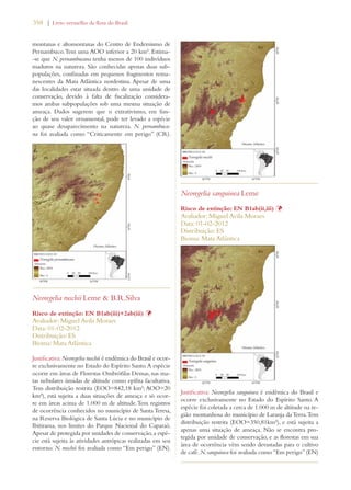 358 | Livro vermelho da flora do Brasil 
montanas e altomontanas do Centro de Endemismo de 
Pernambuco. Tem uma AOO inferior a 20 km². Estima- 
-se que N. pernambucana tenha menos de 100 indivíduos 
maduros na natureza. São conhecidas apenas duas sub-populações, 
confinadas em pequenos fragmentos rema-nescentes 
da Mata Atlântica nordestina. Apesar de uma 
das localidades estar situada dentro de uma unidade de 
conservação, devido à falta de fiscalização considera-mos 
ambas subpopulações sob uma mesma situação de 
ameaça. Dados sugerem que o extrativismo, em fun-ção 
de seu valor ornamental, pode ter levado a espécie 
ao quase desaparecimento na natureza. N. pernambuca-na 
foi avaliada como “Criticamente em perigo” (CR). 
Neoregelia ruschii Leme  B.R.Silva 
Risco de extinção: EN B1ab(iii)+2ab(iii) Þ 
Avaliador: Miguel Avila Moraes 
Data: 01-02-2012 
Distribuição: ES 
Bioma: Mata Atlântica 
Justificativa: Neoregelia ruschii é endêmica do Brasil e ocor-re 
exclusivamente no Estado do Espírito Santo. A espécie 
ocorre em áreas de Florestas Ombrófilas Densas, nas ma-tas 
nebulares úmidas de altitude como epífita facultativa. 
Tem distribuição restrita (EOO=842,18 km²; AOO=20 
km²), está sujeita a duas situações de ameaça e só ocor-re 
em áreas acima de 1.000 m de altitude. Tem registros 
de ocorrência conhecidos no município de Santa Teresa, 
na Reserva Biológica de Santa Lúcia e no município de 
Ibitirama, nos limites do Parque Nacional do Caparaó. 
Apesar de protegida por unidades de conservação, a espé-cie 
está sujeita às atividades antrópicas realizadas em seu 
entorno. N. ruschii foi avaliada como “Em perigo” (EN). 
Neoregelia sanguinea Leme 
Risco de extinção: EN B1ab(ii,iii) Þ 
Avaliador: Miguel Avila Moraes 
Data: 01-02-2012 
Distribuição: ES 
Bioma: Mata Atlântica 
Justificativa: Neoregelia sanguinea é endêmica do Brasil e 
ocorre exclusivamente no Estado do Espírito Santo. A 
espécie foi coletada a cerca de 1.000 m de altitude na re-gião 
montanhosa do município de Laranja da Terra. Tem 
distribuição restrita (EOO=350,81km²), e está sujeita a 
apenas uma situação de ameaça. Não se encontra pro-tegida 
por unidade de conservação, e as florestas em sua 
área de ocorrência vêm sendo devastadas para o cultivo 
de café. N. sanguinea foi avaliada como “Em perigo” (EN) 
 