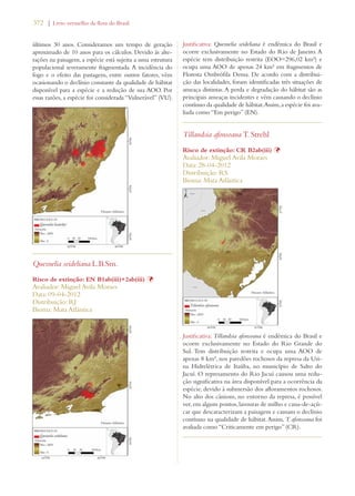 372 | Livro vermelho da flora do Brasil 
últimos 30 anos. Consideramos um tempo de geração 
aproximado de 10 anos para os cálculos. Devido às alte-rações 
na paisagem, a espécie está sujeita a uma estrutura 
populacional severamente fragmentada. A incidência do 
fogo e o efeito das pastagens, entre outros fatores, vêm 
ocasionando o declínio constante da qualidade de hábitat 
disponível para a espécie e a redução de sua AOO. Por 
essas razões, a espécie foi considerada “Vulnerável” (VU). 
Quesnelia seideliana L.B.Sm. 
Risco de extinção: EN B1ab(iii)+2ab(iii) Þ 
Avaliador: Miguel Avila Moraes 
Data: 09-04-2012 
Distribuição: RJ 
Bioma: Mata Atlântica 
Justificativa: Quesnelia seideliana é endêmica do Brasil e 
ocorre exclusivamente no Estado do Rio de Janeiro. A 
espécie tem distribuição restrita (EOO=296,02 km²) e 
ocupa uma AOO de apenas 24 km² em fragmentos de 
Floresta Ombrófila Densa. De acordo com a distribui-ção 
das localidades, foram identificadas três situações de 
ameaça distintas. A perda e degradação do hábitat são as 
principais ameaças incidentes e vêm causando o declínio 
contínuo da qualidade de hábitat. Assim, a espécie foi ava-liada 
como “Em perigo” (EN). 
Tillandsia afonsoana T. Strehl 
Risco de extinção: CR B2ab(iii) Þ 
Avaliador: Miguel Avila Moraes 
Data: 28-04-2012 
Distribuição: RS 
Bioma: Mata Atlântica 
Justificativa: Tillandsia afonsoana é endêmica do Brasil e 
ocorre exclusivamente no Estado do Rio Grande do 
Sul. Tem distribuição restrita e ocupa uma AOO de 
apenas 8 km², nos paredões rochosos da represa da Usi-na 
Hidrelétrica de Itaúba, no município de Salto do 
Jacuí. O represamento do Rio Jacuí causou uma redu-ção 
significativa na área disponível para a ocorrência da 
espécie, devido à submersão dos afloramentos rochosos. 
No alto dos cânions, no entorno da represa, é possível 
ver, em alguns pontos, lavouras de milho e cana-de-açú-car 
que descaracterizam a paisagem e causam o declínio 
contínuo na qualidade de hábitat. Assim, T. afonsoana foi 
avaliada como “Criticamente em perigo” (CR). 
 