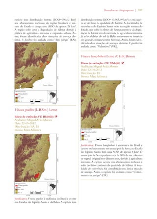 | 383 
espécie tem distribuição restrita (EOO=996,02 km²) 
aos afloramentos rochosos da região litorânea e ser-rana 
do Estado e ocupa uma AOO de apenas 28 km². 
A região sofre com a degradação de hábitat devido à 
prática de agricultura intensiva e expansão urbana. As-sim, 
foram identificadas duas situações de ameaça dis-tintas. 
V. funebris foi avaliada como “Em perigo” (EN). 
Vriesea gracilior (L.B.Sm.) Leme 
Risco de extinção: VU B1ab(iii) Þ 
Avaliador: Miguel Avila Moraes 
Data: 22-05-2012 
Distribuição: BA; ES 
Bioma: Mata Atlântica 
Justificativa: Vriesea gracilior é endêmica do Brasil e ocorre 
nos Estados do Espírito Santo e da Bahia. A espécie tem 
ROMELIACEAEs!NGIOSPERMA 
distribuição restrita (EOO=10.065,09 km²) e está sujei-ta 
ao declínio da qualidade do hábitat. As localidades de 
ocorrência do Espírito Santo estão na região serrana do 
Estado, que sofre os efeitos do desmatamento e da degra-dação 
de hábitat em decorrência da agricultura intensiva. 
Já as localidades do sul da Bahia encontram-se inseridas 
em grandes remanescentes florestais. Assim, foram iden-tificadas 
duas situações de ameaças distintas. V. gracilior foi 
avaliada como “Vulnerável” (VU). 
Vriesea harrylutheri Leme  G.K.Brown 
Risco de extinção: CR B2ab(iii) Þ 
Avaliador: Miguel Avila Moraes 
Data: 22-05-2012 
Distribuição: ES 
Bioma: Mata Atlântica 
Justificativa: Vriesea harrylutheri é endêmica do Brasil e 
ocorre exclusivamente no município de Serra, no Estado 
do Espírito Santo. Tem uma AOO de apenas 8 km². O 
município de Serra perdeu cerca de 90% de sua cobertu-ra 
vegetal original nos últimos anos, devido à agricultura 
intensiva. A espécie ocorre em afloramentos rochosos e 
sofre declínio contínuo da qualidade de hábitat. A loca-lidade 
de ocorrência foi considerada uma única situação 
de ameaça. Assim, a espécie foi avaliada como “Critica-mente 
em perigo” (CR). 
 