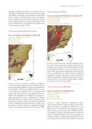 | 385 
abrigarão atividades mineradoras nos próximos 10 anos. 
A produção estimada de minério de ferro deverá atingir 
280 milhões de toneladas, representando um aumento de 
53% em relação a 1988. Dessa forma, todas as localidades 
foram consideradas sob uma mesma situação de ameaça 
e estão sujeitas ao declínio contínuo da qualidade do há-bitat 
e da AOO. Assim, V. longistaminea foi avaliada como 
“Criticamente em perigo” (CR). 
Vriesea menescalii E.Pereira  Leme 
Risco de extinção: EN B1ab(iii)+2ab(iii) Þ 
Avaliador: Miguel Avila Moraes 
Data: 03-07-2012 
Distribuição: ES 
Bioma: Mata Atlântica 
Justificativa: Vriesea menescalii é endêmica do Brasil e 
ocorre no Estado do Espírito Santo, na região do Corre-dor 
Central da Mata Atlântica. A espécie tem distribuição 
restrita (EOO=1.227,81 km²; AOO=28 km²) e ocorre 
em seis diferentes localidades. Foram consideradas duas 
situações de ameaça distintas, já que algumas destas loca-lidades 
estão protegidas por unidades de conservação e 
outras não. A espécie ocorre em fragmentos de Floresta 
Ombrófila Densa, na região serrana do Espírito Santo. 
Esse tipo de vegetação sofreu uma redução significativa 
devido à expansão da atividade agrícola na região e ain-da 
enfrenta o declínio contínuo da qualidade do hábitat. 
Assim, V. menescalii foi avaliada como “Em perigo” (EN). 
ROMELIACEAEs!NGIOSPERMA 
Vriesea minarum L.B.Sm. 
Risco de extinção: EN B1ab(ii,iii)+2ab(ii,iii) Þ 
Avaliador: Miguel Avila Moraes 
Data: 05-07-2012 
Distribuição: MG 
Biomas: Cerrado; Mata Atlântica 
Justificativa: Vriesea minarum é endêmica do Brasil e ocor-re 
exclusivamente no Estado de Minas Gerais. Tem dis-tribuição 
restrita (EOO=2.697,19 km²; AOO=48 km²) 
ao Quadrilátero Ferrífero, e ocorre em formações cam-pestres 
sobre canga. Foram identificadas duas situações de 
ameaça considerando áreas dentro e fora de unidades de 
conservação. A região está sujeita à redução contínua da 
AOO e da qualidade do hábitat devido aos efeitos da mi-neração 
de ferro e da expansão urbana. Assim, a espécie 
foi avaliada como “Em perigo” (EN). 
Vriesea monacorum L.B. Smith 
Risco de extinção: CR B2ab(ii,iii) Þ 
Avaliador: Miguel Avila Moraes 
Data: 05-07-2012 
Distribuição: MG 
Bioma: Mata Atlântica 
Justificativa: Vriesea monacorum é endêmica do muni-cípio 
de Santa Bárbara, Estado de Minas Gerais. A es-pécie 
está restrita a uma EOO de 269,66 km² e uma 
AOO de 4km². A localidade está protegida por unida-des 
de conservação, mas ainda sofre o declínio contínuo 
da qualidade e extensão do hábitat disponível. Além da 
visitação à RPPN Santuário do Caraça, incêndios vêm 
causando a redução e fragmentação do hábitat. Em 2011, 
por exemplo, foram três focos de incêndios ao longo da 
 