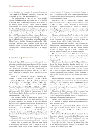 38 | Livro vermelho da flora do Brasil 
opens significant opportunities for enhanced ecosystem 
conservation and degraded ecosystem restoration (see 
Sparovek et al., 2010 and Soares Filho, 2013). 
The establishment in 2007 of the Chico Mendes 
Institute for Biodiversity Conservation and in 2008 of the 
National Center for Plant Conservation (CNCFlora) in 
the Rio de Janeiro Botanic Garden Research Institute, 
both linked to the Brazilian Ministry of the Environment, 
has allowed a huge progress in recent years in the agenda 
of threatened species and conservation (see the website of 
both institutions for details, as well as other chapters in 
this book). The continuation of these efforts will allow, no 
doubt, a significant implementation in Brazil by 2020 of 
the Aichi Biodiversity Targets and the revised Targets of the 
Global Strategy for Plant Conservation adopted at COP- 
10 of the CBD in Nagoya, Japan, in 2010 as well as the 
revised National Biodiversity Targets of Brazil for 2020, 
currently under consultation and expected to be adopted 
by 2014. 
Referências | References 
Embrapa  Inpe. 2011. Levantamento de informações de uso e 
cobertura da terra na Amazônia. Sumário Executivo. Belém: Embrapa 
Amazônia Oriental  INPE Centro Regional da Amazônia, 
36 p. Disponível em/Available at http://www.inpe.br/cra/ 
projetos_pesquisas/sumario_executivo_terraclass_2008.pdf | 
http://www.inpe.br/cra/ingles/project_research/terraclass. 
php. 
Forzza, R.C.; Leitman, P.M.; Costa, A.F.; Carvalho Jr., A.A.; 
Peixoto, A.L.; Walter, B.M.T.; Bicudo, C.; Zappi, D.; Costa, 
D.P.; Lleras, E.; Martinelli, G.; Lima, H.C.; Prado, J.; Stehmann, 
J.R.; Baumgratz, J.F.A.; Pirani, J.R.; Sylvestre, L.; Maia, L.C.; 
Lohmann, L.G.; Queiroz, L.P.; Silveira, M.; Coelho, M.N.; 
Mamede, M.C.; Bastos, M.N.C.; Morim, M.P.; Barbosa, M.R.; 
Menezes, M.; Hopkins, M.; Secco, R.; Cavalcanti, T.B.; Souza, 
V.C. (coord./eds.). 2010. Catálogo de Plantas e Fungos do Brasil. 
Rio de Janeiro: Jardim Botânico do Rio de Janeiro-Andrea 
Jakobsson Estúdio, 2 vols, 1699 p. 
Lista de Espécies da Flora do Brasil. Rio de Janeiro: Centro 
Nacional de Conservação da Flora/Jardim Botânico do Rio 
de Janeiro. Disponível em/Available at http://floradobrasil. 
jbrj.gov.br/2010/ [apresentadas um total de 40.984 espécies da 
flora brasileira, sendo 3.607 de Fungos, 3.495 de Algas, 1.521 
de Briófitas, 1.176 de Pteridófitas, 23 de Gimnospermas e 
31.162 de Angiospermas. Presenting a total of 40,984 species 
of Brazilian plants, of which 3,607 Fungi; 3,495 Algae; 1,521 
Bryophites; 1,176 Pteridophytes; 23 Gimnosperms and 31,162 
Angiosperms. 
Giulietti, A. M. (coord./ed.). 2009. Plantas raras do Brasil. 
Belo Horizonte: Conservation International/Brasil - CI, 496p. 
Imazon. 2008 e seguintes/and following years. Boletim 
de Desmatamento da Amazonia Legal – Sistema de Alerta de 
Desmatamento – SAD. Belém: Imazon - Instituto do Homem 
e Meio Ambiente da Amazônia. Disponível em/Available at 
http://www.imazon.org.br/publicacoes/transparencia-flores-tal/ 
transparencia-florestal-amazonia-legal/boletim-do-desma-tamento- 
sad-marco-2013-1. 
Lapig/UFG. 2003 e seguintes/and following years. 
Monitoramento Sistemático dos Desmatamentos no Bioma Cerrado 
– SIAD – Cerrado. Goiânia: Laboratório de Processamento 
de Imagens e Geoprocessamento da Universidade Federal de 
Goiás. Disponível em/Available at http://www.lapig.iesa.ufg. 
br/lapig/index.php?option=com_contentview=articleid= 
38Itemid=52 
Mariante, A.S., Sampaio, M.J.A.  Inglis, M.C.V. (orgs.). 
2009. State of the Brazil’s Plant Genetic Resources: Second Report 
on the Conservation and Sustainable Utilization for Food and 
Agriculture. Report to FAO. Brasília: Embrapa, 236 p. 
Ministério de Ciência e Tecnologia. 1988 e seguintes/and 
following years. Monitoramento da Floresta Amazônica Brasileira 
por Satélite – Projeto Prodes. São José dos Campos: Instituto 
Nacional de Pesquisa Espacial – INPE. Disponível em/ 
Available at http://www.obt.inpe.br/prodes/index.php 
Ministry of the Environment. 2006. National Biodiversity 
Targets. Brasília: Comissão Nacional de Biodiversidade/ 
National Biodiversity Commission (Conabio), Resolução/ 
Resolution no. 3 
Ministério do Meio Ambiente. 2007. Mapas de Cobertura 
Vegetal dos Biomas Brasileiros. Brasília: MMA/SBF, 16 p. 
Disponível em/Available at http://www.mma.gov.br/estru-turas/ 
sbf_chm_rbbio/_arquivos/mapas_cobertura_vegetal. 
pdf | http://www.mma.gov.br/images/publicacoes/biodi-versidade/ 
probioIeII/mapas_cobertura_vegetal_ingles.pdf | 
http://mapas.mma.gov.br/mapas/aplic/probio/datadownlo-ad. 
htm 
Ministério do Meio Ambiente. 2008 e seguintes/and follo-wing 
years. Projeto de monitoramento do desmatamento nos biomas 
brasileiros por satélite – PMDBBS. Brasília: MMA/SBF  Ibama. 
Disponível em/Available at http://www.mma.gov.br/flores-tas/ 
controle-e-prevenção-do-desmatamento | http://siscom. 
ibama.gov.br/monitorabiomas. 
Ministério do Meio Ambiente. 200x e seguintes/and 
following years. Cadastro Nacional de Unidades de Conservacao – 
CNUC. Disponível em/Available at http://www.mma.gov.br/ 
areas-protegidas/cadastro-nacional-de-ucs 
Ministry of the Environment. 2011a. Fourth National Report 
to the Convention on Biological Diversity. Brasília: Ministério do 
Meio Ambiente, 248 p. 
Ministry of the Environment. 2011a. Progress towards the 
2010 Target. In: Fourth National Report to the Convention 
on Biological Diversity. Brasília: Ministério do Meio Ambiente, 
p.149-184, 248p. 
Ministério do Meio Ambiente. 2011b. Strategies to Reduce 
Deforestation in Brazil: From controlling Illegal Deforestation to the 
Challenge of Sustainable Production in the Country’s Forests and 
Savannas. Brasília: MMA (série MMA na Rio+20), 29 p. 
Pereira, T.S., M.L.M.N. Costa  P.W Jackson, 2004. Plano 
de ação para os jardins botânicos brasileiros. Rio de Janeiro: Rede 
Brasileira de Jardins Botânicos, 44 p. 
 