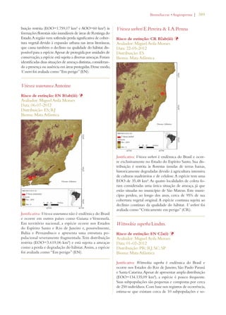 | 389 
buição restrita (EOO=1.759,17 km² e AOO=60 km²) às 
formações florestais não inundáveis de áreas de Restinga do 
Estado. A região vem sofrendo perda significativa de cober-tura 
vegetal devido à expansão urbana nas áreas litorâneas, 
que causa também o declínio na qualidade do hábitat dis-ponível 
para a espécie. Apesar de protegida por unidades de 
conservação, a espécie está sujeita a diversas ameaças. Foram 
identificadas duas situações de ameaça distintas, consideran-do 
a presença ou ausência em áreas protegidas. Desse modo, 
V. sucrei foi avaliada como “Em perigo” (EN). 
Vriesea wawranea Antoine 
Risco de extinção: EN B1ab(iii) Þ 
Avaliador: Miguel Avila Moraes 
Data: 06-07-2012 
Distribuição: ES; RJ 
Bioma: Mata Atlântica 
Justificativa: Vriesea wawranea não é endêmica do Brasil 
e ocorre em outros países como Guiana e Venezuela. 
Em território nacional, a espécie ocorre nos Estados 
do Espírito Santo e Rio de Janeiro e, possivelmente, 
Bahia e Pernambuco e apresenta uma estrutura po-pulacional 
severamente fragmentada. Tem distribuição 
restrita (EOO=3.619,06 km²) e está sujeita a ameaças 
como a perda e degradação do hábitat. Assim, a espécie 
foi avaliada como “Em perigo” (EN). 
ROMELIACEAEs!NGIOSPERMA 
Vriesea weberi E.Pereira  I.A.Penna 
Risco de extinção: CR B2ab(iii) Þ 
Avaliador: Miguel Avila Moraes 
Data: 22-05-2012 
Distribuição: ES 
Bioma: Mata Atlântica 
Justificativa: Vriesea weberi é endêmica do Brasil e ocor-re 
exclusivamente no Estado do Espírito Santo. Sua dis-tribuição 
é restrita às florestas úmidas de terras baixas, 
historicamente degradadas devido à agricultura intensiva 
de culturas madeireiras e de celulose. A espécie tem uma 
EOO de 35,48 km². As quatro localidades de coleta fo-ram 
consideradas uma única situação de ameaça, já que 
estão situadas no município de São Mateus. Este muni-cípio 
perdeu, ao longo dos anos, cerca de 95% de sua 
cobertura vegetal original. A espécie continua sujeita ao 
declínio contínuo da qualidade do hábitat. V. weberi foi 
avaliada como “Criticamente em perigo” (CR). 
Wittrockia superba Lindm. 
Risco de extinção: EN C2a(i) Þ 
Avaliador: Miguel Avila Moraes 
Data: 01-02-2012 
Distribuição: PR; RJ; SC; SP 
Bioma: Mata Atlântica 
Justificativa: Wittrockia superba é endêmica do Brasil e 
ocorre nos Estados do Rio de Janeiro, São Paulo Paraná 
e Santa Catarina. Apesar de apresentar ampla distribuição 
(EOO=134.135,09 km²), a espécie é pouco frequente. 
Suas subpopulações são pequenas e compostas por cerca 
de 250 indivíduos. Com base nos registros de ocorrência, 
estima-se que existam cerca de 10 subpopulações e so- 
 