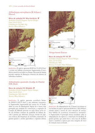 428 | Livro vermelho da flora do Brasil 
Schlumbergera microsphaerica (K.Schum.) 
Hoevel 
Risco de extinção: VU B1a+2ac(iii,iv) Þ 
Avaliador: Rafael Augusto Xavier Borges 
Data: 09-02-2012 
Distribuição: ES; MG; RJ 
Bioma: Mata Atlântica 
Justificativa: A espécie apresenta EOO de 15.429,02 km² 
e ocorre em hábitats severamente fragmentados. A inci-dência 
anual de incêndios no Parque Nacional do Itatiaia 
permite suspeitar de flutuações extremas do número de 
indivíduos maduros. 
Schlumbergera opuntioides (Loefgr.  Dusén) 
D.R.Hunt 
Risco de extinção: VU B1ab(iii) Þ 
Avaliador: Rafael Augusto Xavier Borges 
Data: 04-04-2012 
Distribuição: MG; RJ; SP 
Bioma: Mata Atlântica 
Justificativa: A espécie apresenta ocorrência limita-da 
(EOO=5.552,79 km²) a um ambiente severamen-te 
fragmentado, representado por menos de 10 locali-dades 
na serra da Mantiqueira. Apesar de o táxon estar 
protegido por unidades de conservação, a vegetação de 
Campos de Altitude presente no topo dessas serras so-fre 
um declínio contínuo da qualidade do hábitat, de-vido 
à pressão por diferentes ameaças: invasão de espé-cies 
exóticas, alta frequência de incêndios, mineração de 
granito-gnaisse e arenito, agricultura e expansão urbana. 
Tacinga braunii Esteves 
Risco de extinção: VU D2 Þ 
Avaliador: Rafael Augusto Xavier Borges 
Data: 22-03-2012 
Distribuição: MG 
Biomas: Cerrado; Mata Atlântica 
Justificativa: As subpopulações de T. braunii encontram-se 
em declínio. A espécie apresenta EOO de 1.320,304 km², 
estando sujeita a menos de cinco situações de ameaça. 
Seus hábitats de ocorrência encontram-se severamen-te 
fragmentados. A principal ameaça incidente sobre as 
subpopulações da espécie é a mineração de Inselbergs de 
gnaisse-granito, que pode levar a uma taxa de declínio 
maior e transferir a espécie para uma categoria de risco 
de extinção mais acentuada. 
 