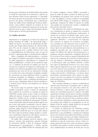 64 | Livro vermelho da flora do Brasil 
do para gerar indicadores de biodiversidade relacionados 
ao estado de conservação de ecossistemas e espécies em 
áreas silvestres. Outro recurso importante é a capacidade 
do sistema de gerar documentação nas diversas etapas do 
processo, não apenas corroborando que as informações 
usadas nas análises foram validadas por botânicos profis-sionais, 
como também avaliações de extinção de risco 
consistentes. Esse componente representa um avanço sig-nificativo, 
uma vez que se exige a documentação adequa-da 
para apoiar as decisões governamentais. 
2.3. Análise descritiva 
Importaram-se os registros de ocorrência de espécies de 
plantas brasileiras do GBIF e do SpeciesLink (http:// 
splink.cria.org.br/), um sistema de distribuição de infor-mações 
que integra dados primários de coleções bioló-gicas. 
No caso de conjunto de dados de espécimes de 
plantas, em geral usa-se o padrão “Darwin Core” para 
o compartilhamento de informações, uma vez que ele 
permite a organização lógica e estruturada dos atributos. 
Após a compilação dos dados primários e a inclusão 
dos campos de atributos requeridos à estrutura do banco 
de dados, projetaram-se espacialmente os conjuntos de 
dados, possibilitando a correção de inconsistências lógi-cas 
e a melhoria da precisão do atributo por meio de 
um processo minucioso de limpeza de informações. Os 
registros sem referências geográficas foram projetados es-pacialmente 
por meio do uso de informações incluídas 
em vouchers tais como municípios, localidades, unidades 
de conservação ou outros topônimos. Todos os registros 
receberam metadados de linhagem e procedência. O 
conjunto de dados criado é atualizado periodicamente, 
uma vez que se digitalizam dados de diversos herbários e 
se incluem novas coleções com frequência em coleções 
institucionais. 
Na terceira etapa do primeiro estágio do fluxo de 
trabalho (consultá-lo acima), o sistema de informações 
busca registros de ocorrência no conjunto de dados do 
CNCFlora, usando nomes aceitos e todos os sinônimos 
válidos de espécies. O grupo de registros de ocorrência 
disponível é exibido em um servidor de mapas, permi-tindo 
a visualização detalhada de informações. O profis-sional 
credenciado, responsável pelo perfil da espécie, tem 
que revisar cada registro considerado, a fim de validar o 
conjunto de dados proposto, ao longo da sexta etapa do 
primeiro estágio (Figura 2). Toda invalidação precisa ser 
adequadamente justificada para ser aceita pelo sistema. 
Na oitava etapa do primeiro estágio, quando se calcula-ram 
os parâmetros espaciais de cada espécie, somente se 
aceitaram os registros de ocorrência validados. 
Na análise desse conjunto inicial de espécies, calcu-laram- 
se somente dois parâmetros espaciais: Extensão 
de Ocorrência (EOO) e Área de Ocupação (AOO). 
Automatizaram-se procedimentos e cálculos espaciais 
por meio de scripts PHP. A EOO foi estimada pela área 
do mínimo polígono convexo (MPC), encontrada a 
partir da união de todos os pontos de dados por meio 
da interligação das posições mais externas, de tal forma 
a criar um polígono convexo, conforme recomendado 
pela UICN (2001) (Figura 3). Calculou-se a AOO por 
quadrículas compostas de células. O número de células 
com registros de ocorrência foi contado e multiplicado 
pela área de cada célula (4 km2). 
Na elaboração dos mapas de distribuição das espé-cies, 
consideraram-se apenas os registros de ocorrência 
validados por botânicos profissionais credenciados. A 
camada de ocorrência foi plotada sobre outras cama-das 
com dados espaciais, tais como fronteiras políticas, 
amplitude altimétrica e remanescentes de vegetação. 
Para converter os registros de ocorrência em polígo-nos, 
considerou-se toda interseção entre os pontos e os 
remanescentes de vegetação locais potenciais de ocor-rência. 
Após esse procedimento, desconsideraram-se os 
polígonos marcados que não continham os requeri-mentos 
de hábitats das espécies. Reestruturaram-se os 
polígonos restantes, respeitando a amplitude altimétrica 
de ocorrência. Desse modo, os mapas de distribuição das 
espécies são compostos de trechos de ocorrência poten-cial, 
que indicam a distribuição conhecida atualmente 
e as informações sobre seus hábitats. Durante a análise 
dos mapas da distribuição levaram-se em conta outros 
dados espaciais disponíveis, tais como áreas de proteção 
em nível nacional, terras produtivas e áreas prioritárias 
para a conservação da biodiversidade. Nas avaliações, os 
campos relacionados à distribuição e ao bioma foram 
preenchidos automaticamente pelo sistema de infor-mações 
com base nos registros de ocorrência validados 
pelos profissionais credenciados e incluídos no banco de 
dados do CNCFlora. 
Para conseguir identificar as espécies consideradas de 
interesse para conservação ou pesquisa entre as espécies 
não ameaçadas, levaram-se em conta dois critérios di-ferentes. 
Primeiro, a espécie tinha que apresentar uma 
dentre três características possíveis: 1) espécie com dados 
insuficientes incluída anteriormente nas listas vermelhas 
oficiais; 2) espécie de distribuição restrita (EOO20,000 
km²); e 3) espécie de potencial valor econômico, subme-tida 
a uso intensivo. Segundo, as espécies precisavam estar 
em declínio, pela redução de sua população ou de seu 
hábitat. A lista de espécies obtida poderá ser de especial 
interesse para os tomadores de decisão. 
O sistema de informações do CNCFlora também 
permitiu que se levassem em conta outros dados com-plementares, 
o que possibilitou a condução de avaliações 
de risco de extinção mais realistas. Para facilitar a inclusão 
de tais informações nos bancos de dados, estabeleceram- 
-se quatro possibilidades: a) dados ecológicos; b) ameaças 
incidentes, c) ações de conservação; e d) uso e valor eco-nômico 
potencial. Cada uma conta com diversos campos 
de atributos, que ajudam o usuário a incluir tais informa-ções 
complementares no sistema, de forma que ele seja 
 