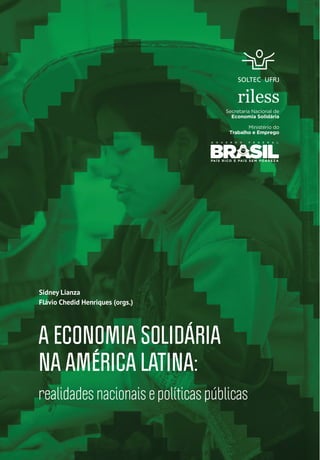 Sidney Lianza
Flávio Chedid Henriques (orgs.)




A ECONOMIA SOLIDÁRIA
NA AMÉRICA LATINA:
realidades nacionais e políticas públicas
 
