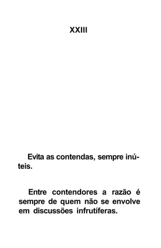 XXIII




   Evita as contendas, sempre inú-
teis.


  Entre contendores a razão é
sempre de quem não se envolve
em discussões infrutíferas.
 