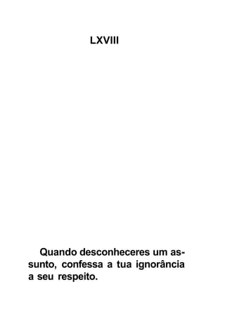 LXVIII




  Quando desconheceres um as-
sunto, confessa a tua ignorância
a seu respeito.
 