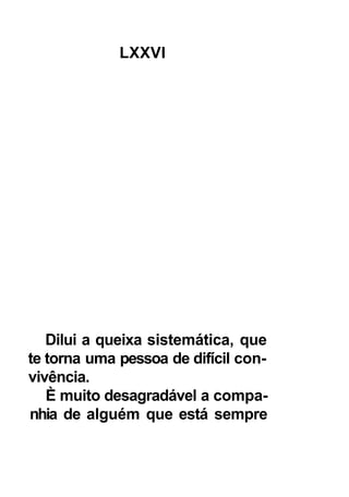 LXXVI




   Dilui a queixa sistemática, que
te torna uma pessoa de difícil con-
vivência.
   È muito desagradável a compa-
nhia de alguém que está sempre
 