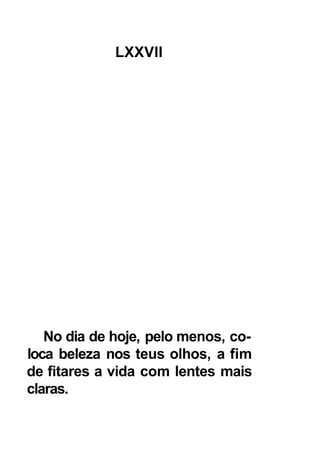 LXXVII




   No dia de hoje, pelo menos, co-
loca beleza nos teus olhos, a fim
de fitares a vida com lentes mais
claras.
 