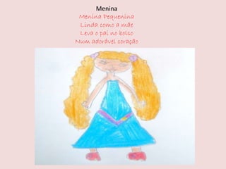 Menina 
Menina Pequenina 
Linda como a mãe 
Leva o pai no bolso 
Num adorável coração 
 