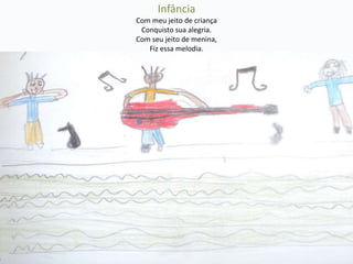 Infância 
Com meu jeito de criança 
Conquisto sua alegria. 
Com seu jeito de menina, 
Fiz essa melodia. 
 