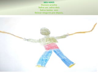 MEU HERÓI 
Homem aranha 
Salva um, salva dois 
Salva tantos sem 
Deixar ninguém pra depois. 
 