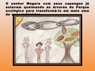 O senhor Megera com seus capangas jáO senhor Megera com seus capangas já
estavam queimando as árvores do Parqueestavam queimando as árvores do Parque
ecológico para transformá-lo em mais umaecológico para transformá-lo em mais uma
de suas indústrias.de suas indústrias.
 