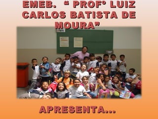EMEB. “ PROFº LUIZEMEB. “ PROFº LUIZ
CARLOS BATISTA DECARLOS BATISTA DE
MOURA”MOURA”
APRESENTA...APRESENTA...
 