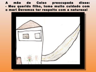 A mãe de Celso preocupada disse:A mãe de Celso preocupada disse:
- Meu querido filho, tome muito cuidado com- Meu querido filho, tome muito cuidado com
o mar! Devemos ter respeito com a natureza!o mar! Devemos ter respeito com a natureza!
 