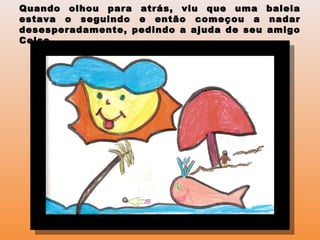 Quando olhou para atrás, viu que uma baleiaQuando olhou para atrás, viu que uma baleia
estava o seguindo e então começou a nadarestava o seguindo e então começou a nadar
desesperadamente, pedindo a ajuda de seu amigodesesperadamente, pedindo a ajuda de seu amigo
Celso.Celso.
 