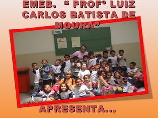EMEB. “ PROFº LUIZEMEB. “ PROFº LUIZ
CARLOS BATISTA DECARLOS BATISTA DE
MOURA”MOURA”
APRESENTA...APRESENTA...
 