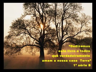 “Dedicamos
este livro a todos
que verdadeiramente
amam a nossa casa Terra”
1ª série B
 