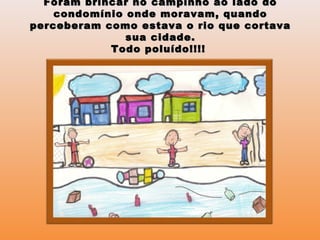 Foram brincar no campinho ao lado doForam brincar no campinho ao lado do
condomínio onde moravam, quandocondomínio onde moravam, quando
perceberam como estava o rio que cortavaperceberam como estava o rio que cortava
sua cidade.sua cidade.
Todo poluído!!!!Todo poluído!!!!
 