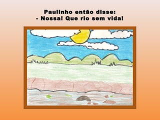 Paulinho então disse:Paulinho então disse:
- Nossa! Que rio sem vida!- Nossa! Que rio sem vida!
 