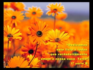 ““DedicamosDedicamos
este livro a todoseste livro a todos
que verdadeiramenteque verdadeiramente
amam a nossa casa Terra”amam a nossa casa Terra”
1ª série B1ª série B
 