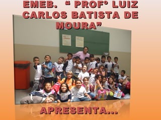 EMEB. “ PROFº LUIZEMEB. “ PROFº LUIZ
CARLOS BATISTA DECARLOS BATISTA DE
MOURA”MOURA”
APRESENTA...APRESENTA...
 