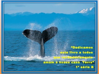 “Dedicamos
este livro a todos
que verdadeiramente
amam a nossa casa Terra”
1ª série B
 