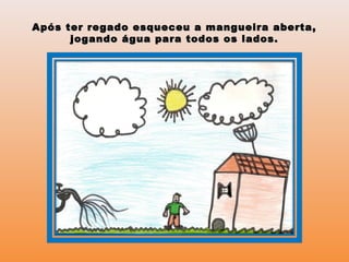Após ter regado esqueceu a mangueira aberta,Após ter regado esqueceu a mangueira aberta,
jogando água para todos os lados.jogando água para todos os lados.
 