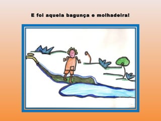 E foi aquela bagunça e molhadeira!E foi aquela bagunça e molhadeira!
 