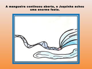 A mangueira continuou aberta, e Juquinha achouA mangueira continuou aberta, e Juquinha achou
uma enorme festa.uma enorme festa.
 