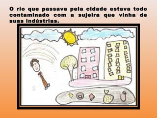 O rio que passava pela cidade estava todoO rio que passava pela cidade estava todo
contaminado com a sujeira que vinha decontaminado com a sujeira que vinha de
suas indústrias.suas indústrias.
 
