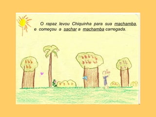 O rapaz levou Chiquinha para sua machamba,
e começou a sachar a machamba carregada.
 