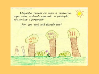 Chiquinha, curiosa em saber o motivo do
rapaz estar acabando com toda a plantação,
não resistiu e perguntou:
-Por que você está fazendo isso?
 