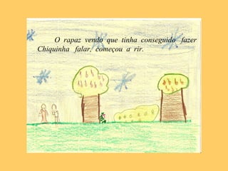O rapaz vendo que tinha conseguido fazer
Chiquinha falar, começou a rir.
 