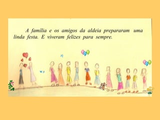A família e os amigos da aldeia prepararam uma
linda festa. E viveram felizes para sempre.
 