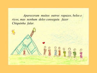 Apareceram muitos outros rapazes, belos e
ricos, mas nenhum deles conseguiu fazer
Chiquinha falar.
 