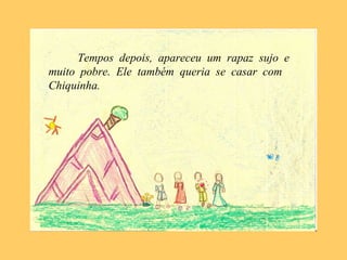 Tempos depois, apareceu um rapaz sujo e
muito pobre. Ele também queria se casar com
Chiquinha.
 