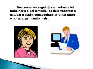 Nas semanas seguintes a madrasta foi
trabalhar e o pai também, os dois voltaram a
estudar e assim conseguiram arrumar outro
emprego, ganhando mais.
 