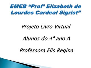 Projeto Livro Virtual
Alunos do 4º ano A
Professora Elis Regina
 