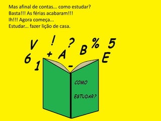 Mas afinal de contas... como estudar?
Basta!!! As férias acabaram!!!
Ih!!! Agora começa...
Estudar... fazer lição de casa.
 