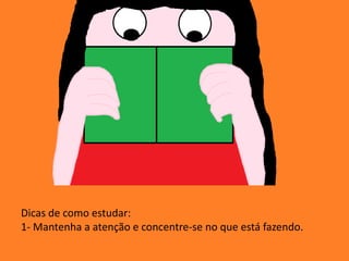 Dicas de como estudar:
1- Mantenha a atenção e concentre-se no que está fazendo.
 