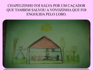 CHAPEUZINHO FOI SALVA POR UM CAÇADOR
QUE TAMBEM SALVOU A VOVOZINHA QUE FOI
ENGOLIDA PELO LOBO.