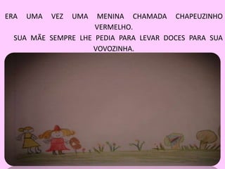 ERA UMA VEZ UMA MENINA CHAMADA CHAPEUZINHO
VERMELHO.
SUA MÃE SEMPRE LHE PEDIA PARA LEVAR DOCES PARA SUA
VOVOZINHA.