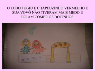 O LOBO FUGIU E CHAPEUZINHO VERMELHO E 
SUA VOVÓ NÃO TIVERAM MAIS MEDO E 
FORAM COMER OS DOCINHOS. 
 
