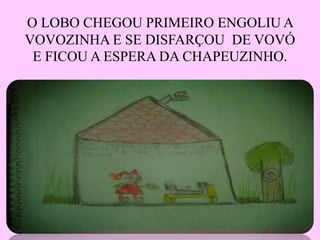 O LOBO CHEGOU PRIMEIRO ENGOLIU A 
VOVOZINHA E SE DISFARÇOU DE VOVÓ 
E FICOU A ESPERA DA CHAPEUZINHO. 
 