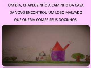 UM DIA, CHAPEUZINHO A CAMINHO DA CASA 
DA VOVÓ ENCONTROU UM LOBO MALVADO 
QUE QUERIA COMER SEUS DOCINHOS. 
 