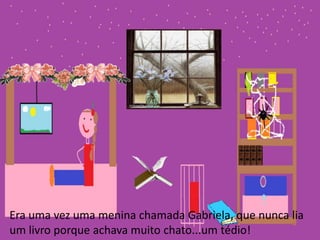 Era uma vez uma menina chamada Gabriela, que nunca lia 
um livro porque achava muito chato...um tédio! 
 