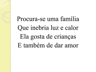 Procura-se uma família 
Que inebria luz e calor 
Ela gosta de crianças 
E também de dar amor 
 