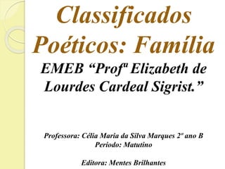 Classificados 
Poéticos: Família 
EMEB “Profª Elizabeth de 
Lourdes Cardeal Sigrist.” 
Professora: Célia Maria da Silva Marques 2º ano B 
Período: Matutino 
Editora: Mentes Brilhantes 
 